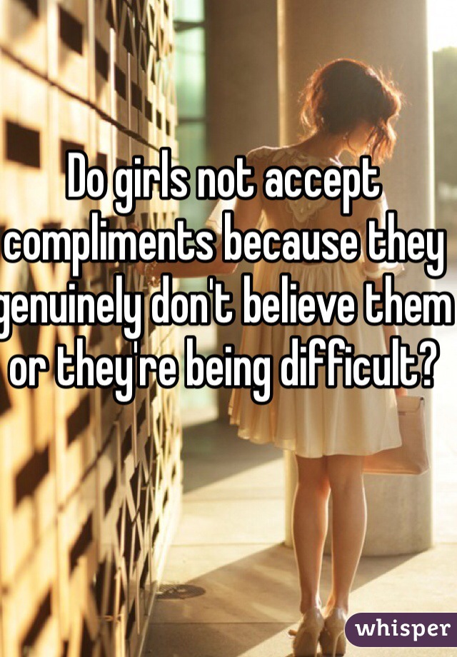 Do girls not accept compliments because they genuinely don't believe them or they're being difficult?