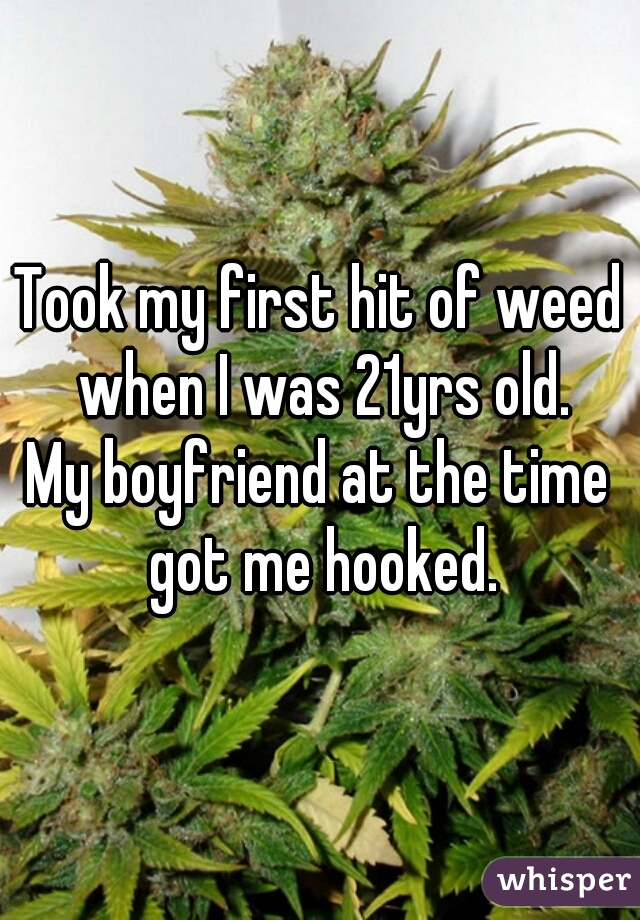 Took my first hit of weed when I was 21yrs old.
My boyfriend at the time got me hooked.