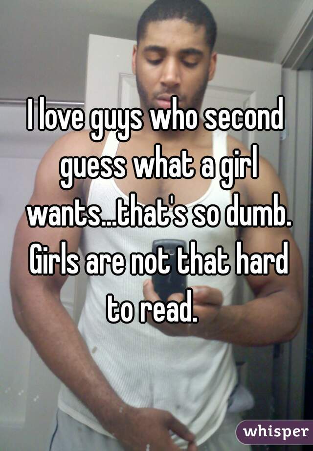 I love guys who second guess what a girl wants...that's so dumb. Girls are not that hard
to read. 