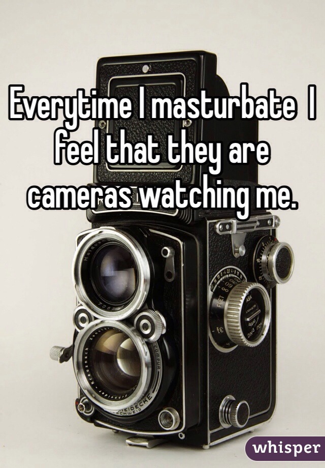 Everytime I masturbate  I feel that they are cameras watching me. 