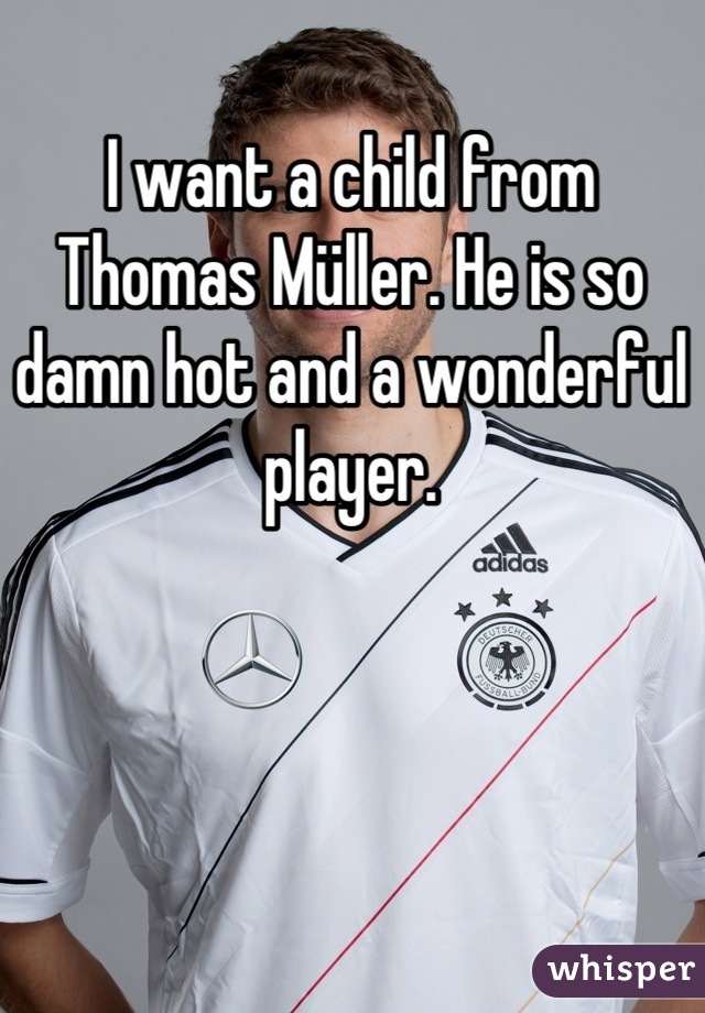 I want a child from Thomas Müller. He is so damn hot and a wonderful player.