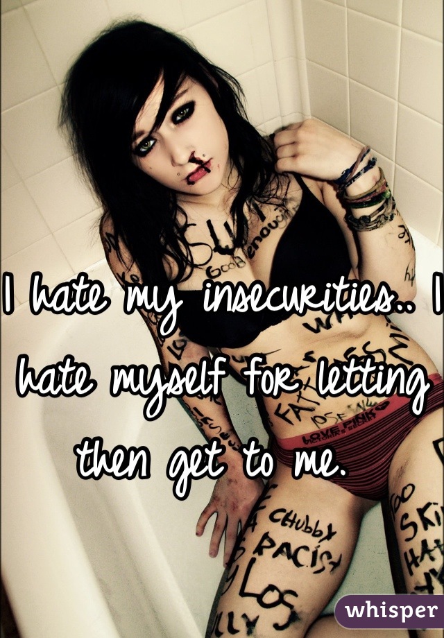 I hate my insecurities.. I hate myself for letting then get to me. 
