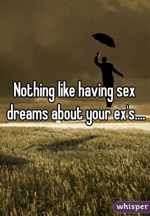 Nothing like having sex dreams about your ex's....