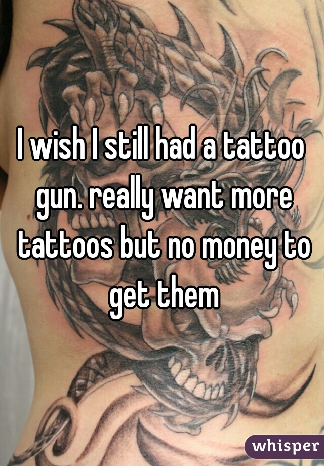 I wish I still had a tattoo gun. really want more tattoos but no money to get them