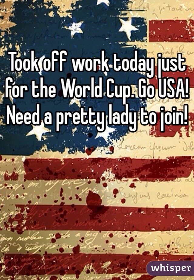 Took off work today just for the World Cup. Go USA! Need a pretty lady to join!