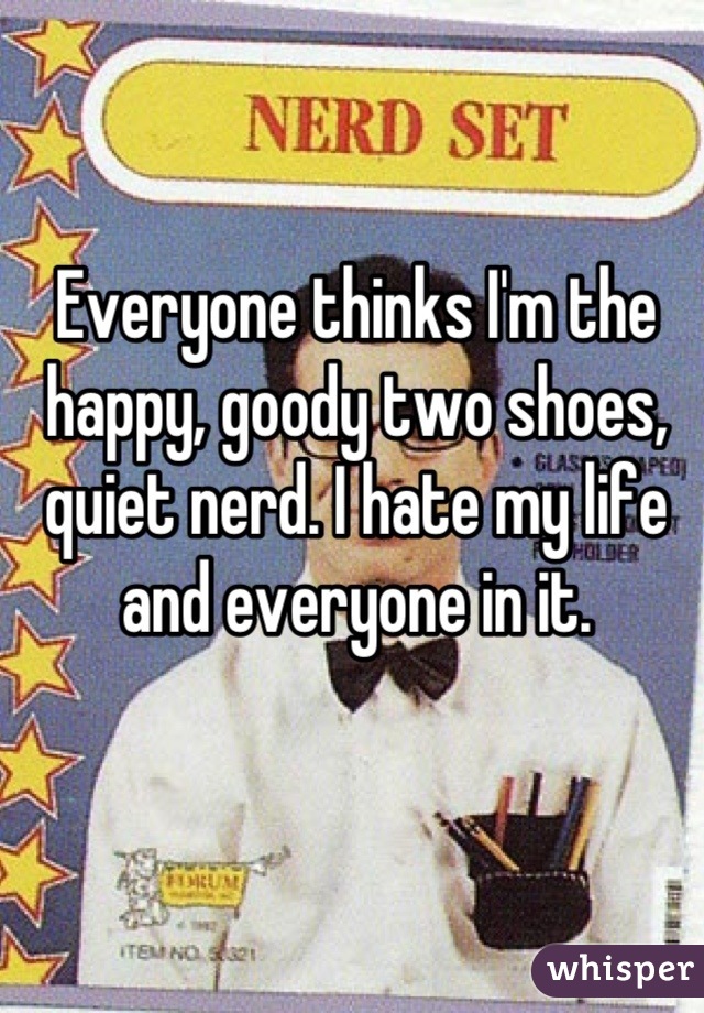 Everyone thinks I'm the happy, goody two shoes, quiet nerd. I hate my life and everyone in it.