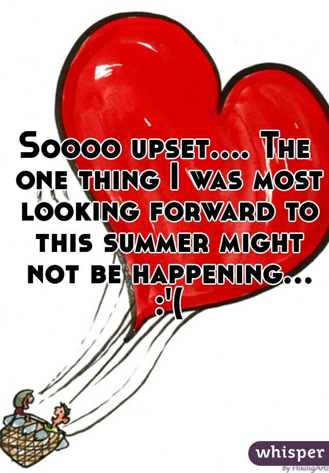 Soooo upset.... The one thing I was most looking forward to this summer might not be happening... :'(
