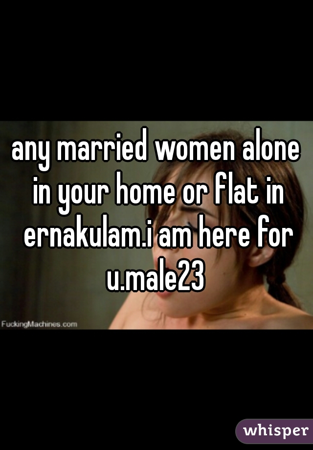 any married women alone in your home or flat in ernakulam.i am here for u.male23 