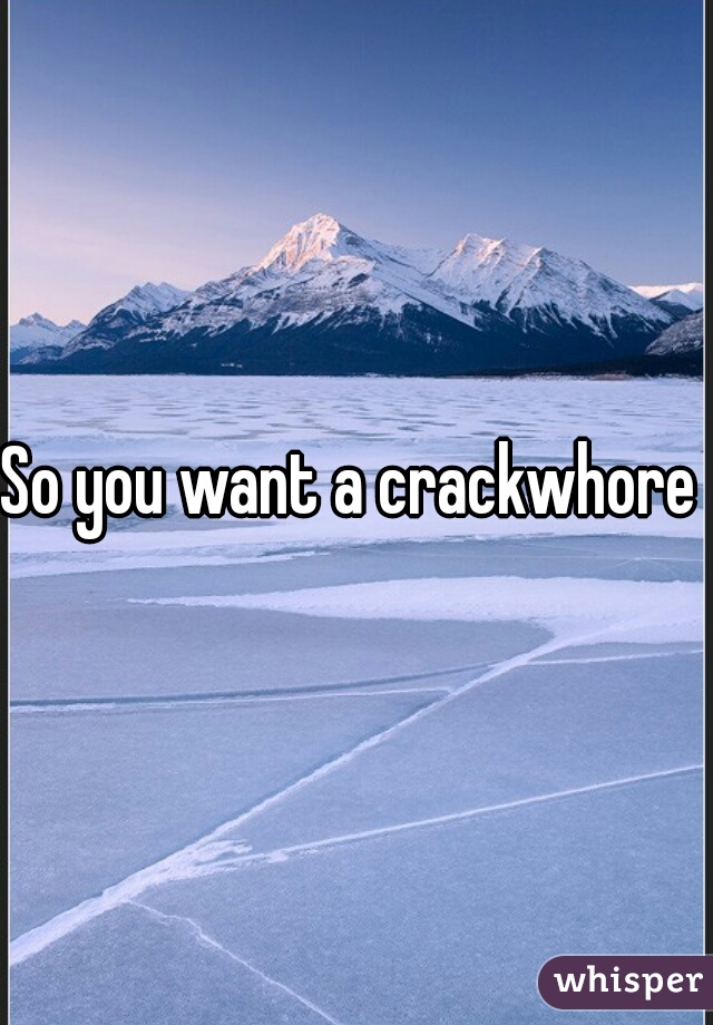 So you want a crackwhore 