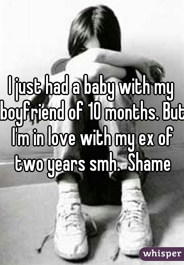 I just had a baby with my boyfriend of 10 months. But I'm in love with my ex of two years smh.  Shame
