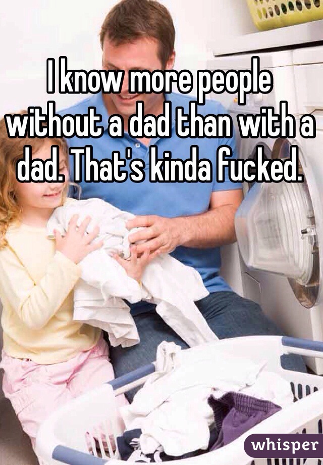 I know more people without a dad than with a dad. That's kinda fucked. 