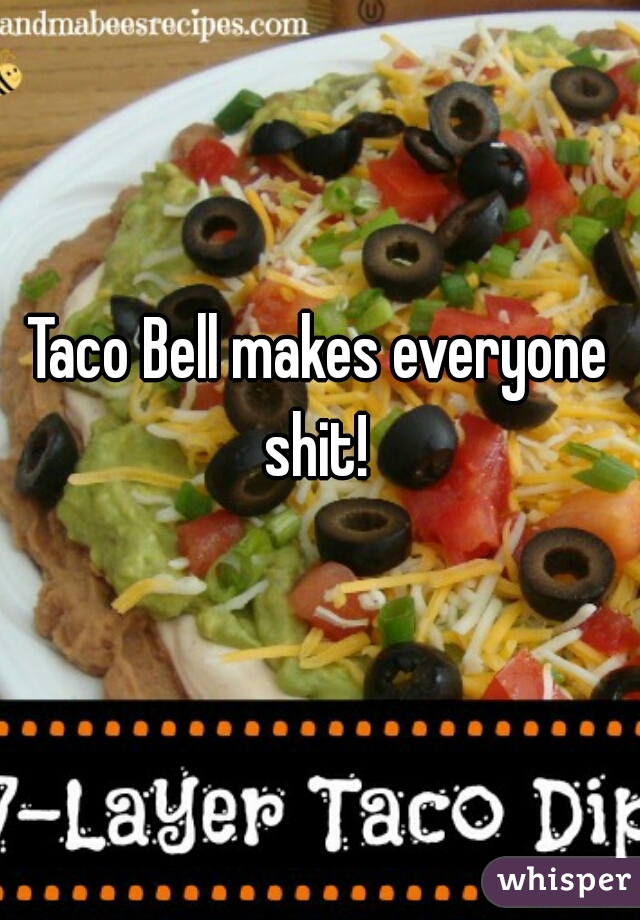 Taco Bell makes everyone shit! 
