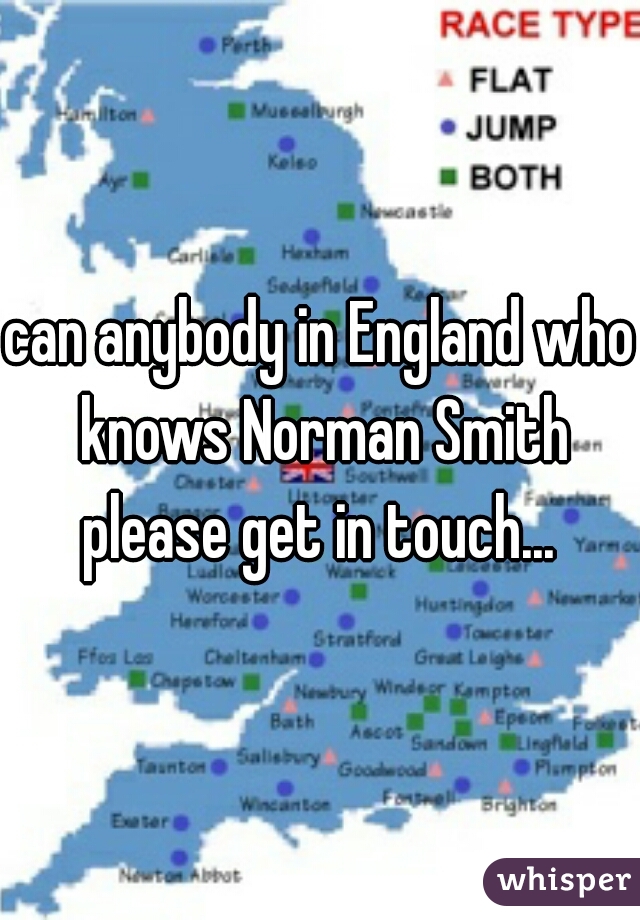 can anybody in England who knows Norman Smith please get in touch... 