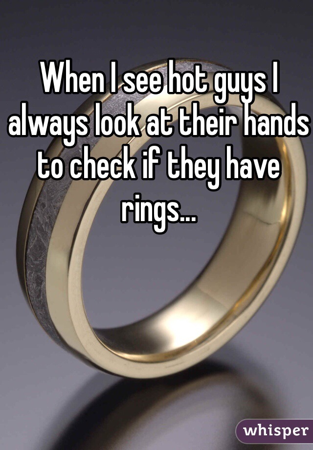 When I see hot guys I always look at their hands to check if they have rings...