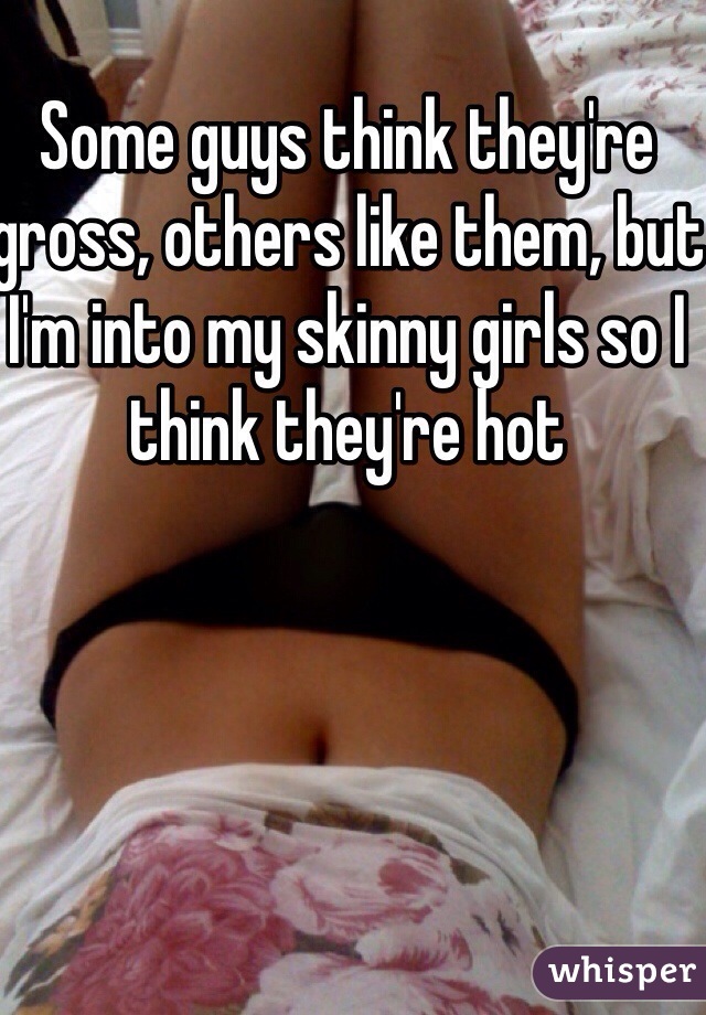 Some guys think they're gross, others like them, but I'm into my skinny girls so I think they're hot 