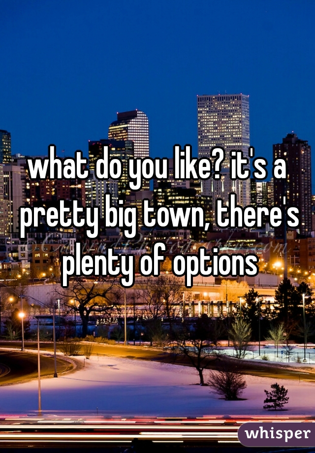 what do you like? it's a pretty big town, there's plenty of options