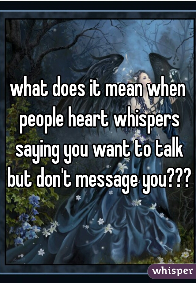 what does it mean when people heart whispers saying you want to talk but don't message you???