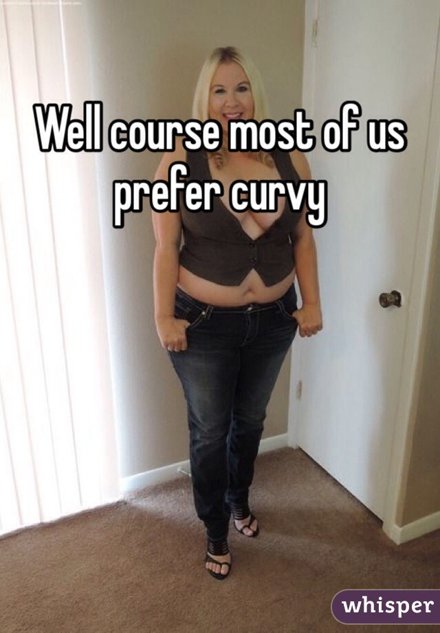 Well course most of us prefer curvy