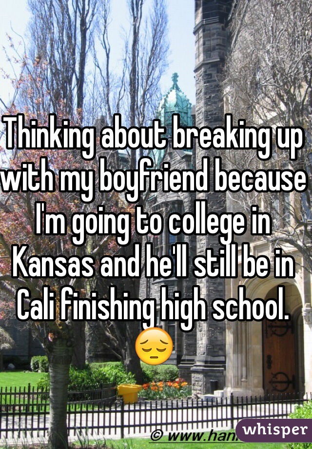 Thinking about breaking up with my boyfriend because I'm going to college in Kansas and he'll still be in Cali finishing high school. 😔