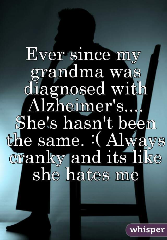 Ever since my grandma was diagnosed with Alzheimer's.... She's hasn't been the same. :( Always cranky and its like she hates me