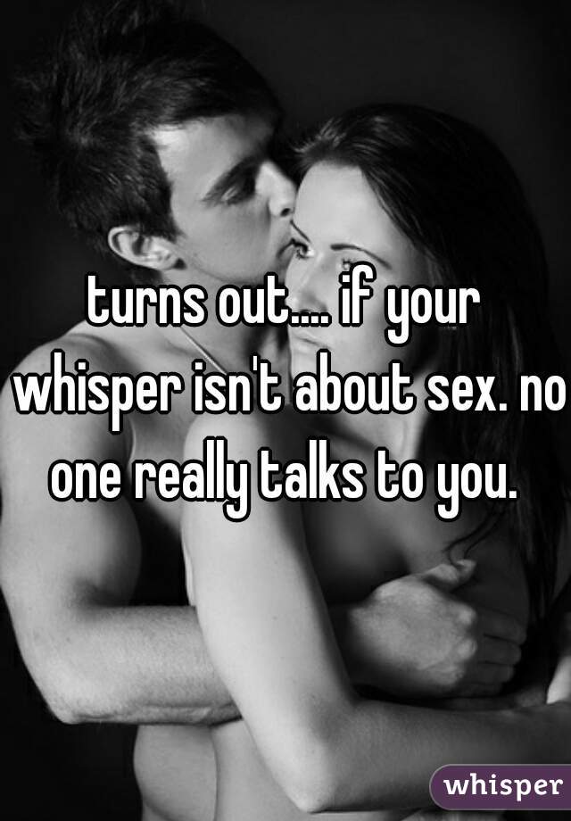turns out.... if your whisper isn't about sex. no one really talks to you. 