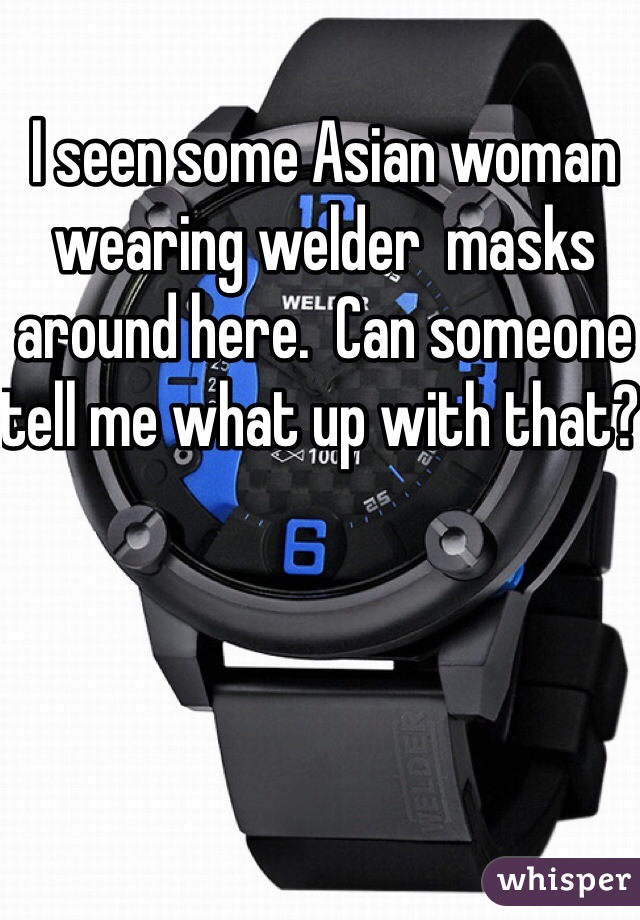 I seen some Asian woman wearing welder  masks around here.  Can someone tell me what up with that? 