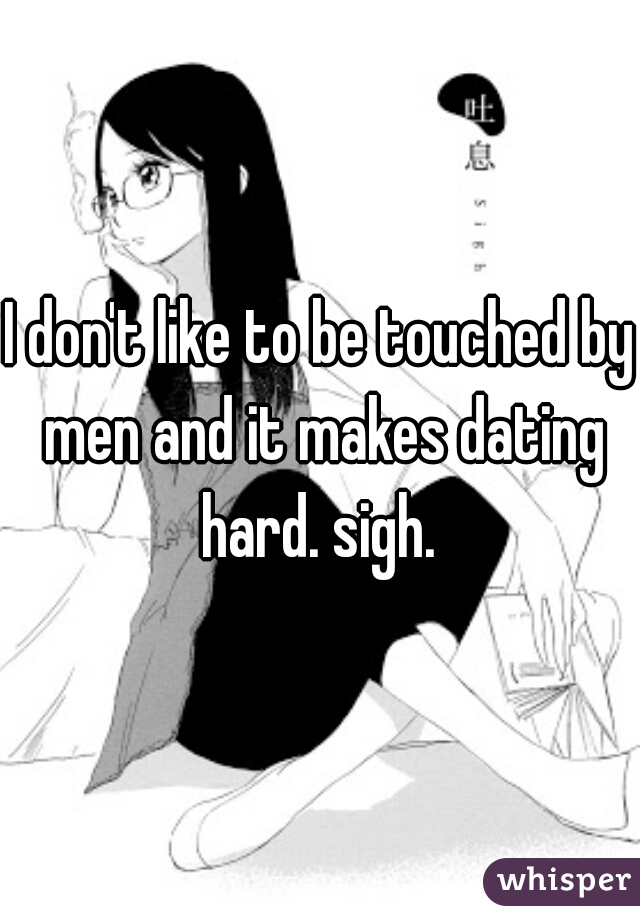 I don't like to be touched by men and it makes dating hard. sigh. 
