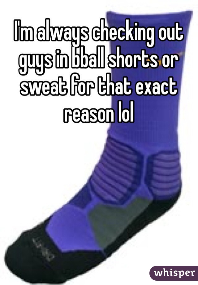 I'm always checking out guys in bball shorts or sweat for that exact reason lol