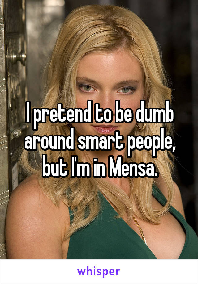 I pretend to be dumb around smart people, but I'm in Mensa.