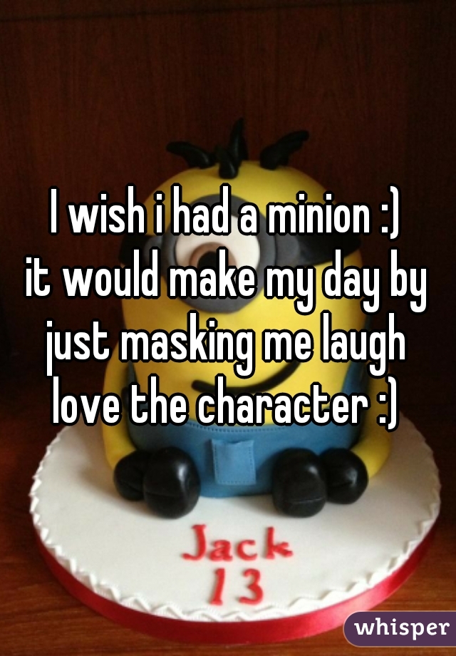 I wish i had a minion :)
it would make my day by just masking me laugh 
love the character :)
