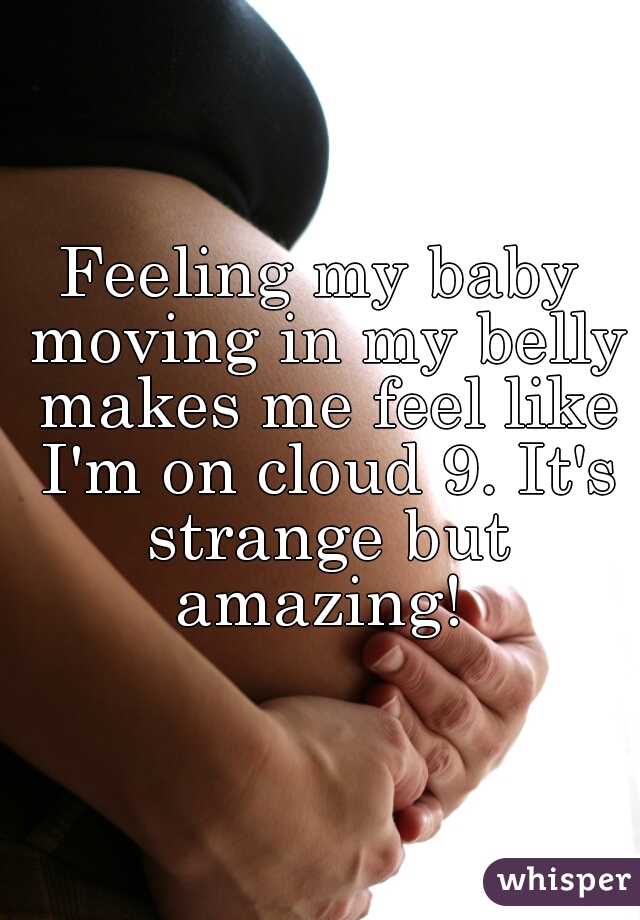 Feeling my baby moving in my belly makes me feel like I'm on cloud 9. It's strange but amazing! 
