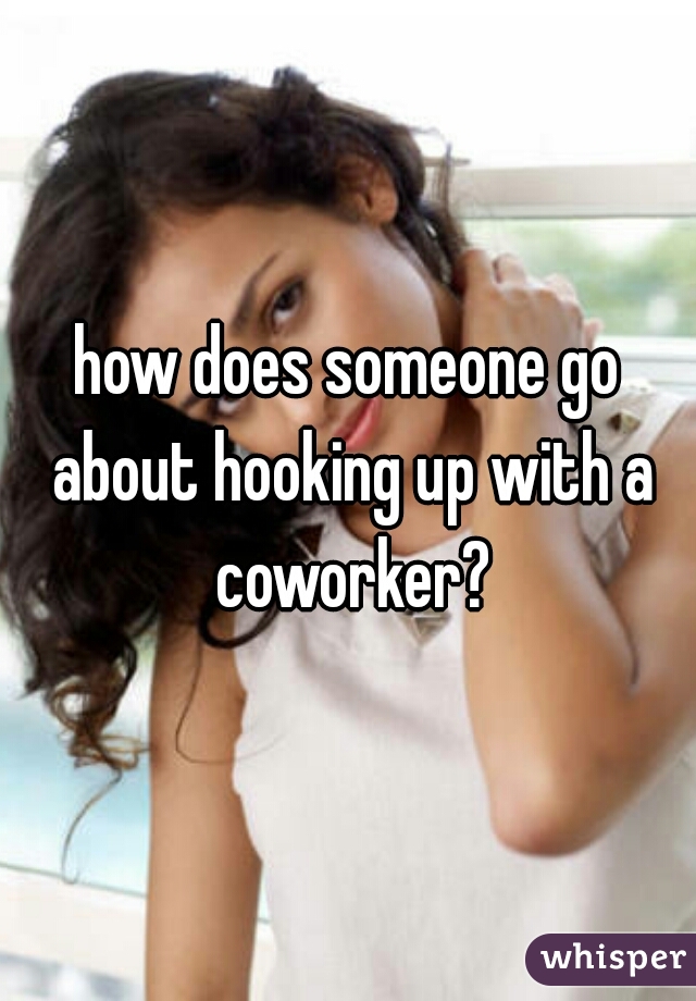 how does someone go about hooking up with a coworker?