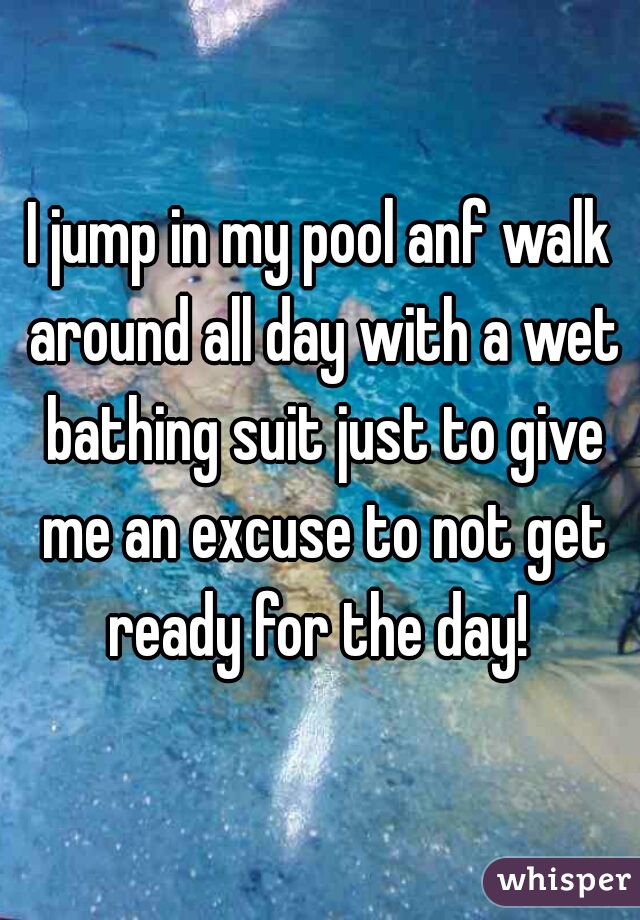 I jump in my pool anf walk around all day with a wet bathing suit just to give me an excuse to not get ready for the day! 