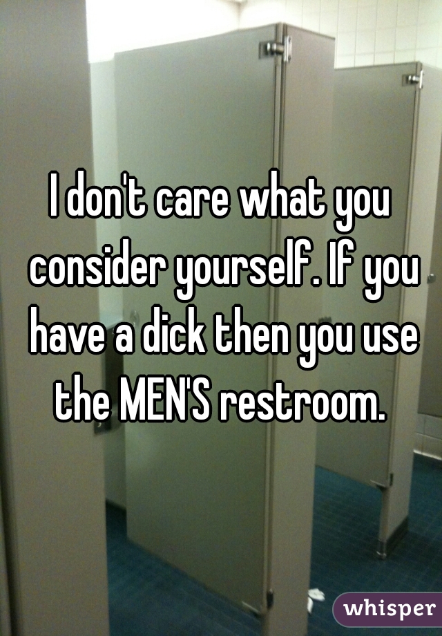 I don't care what you consider yourself. If you have a dick then you use the MEN'S restroom. 