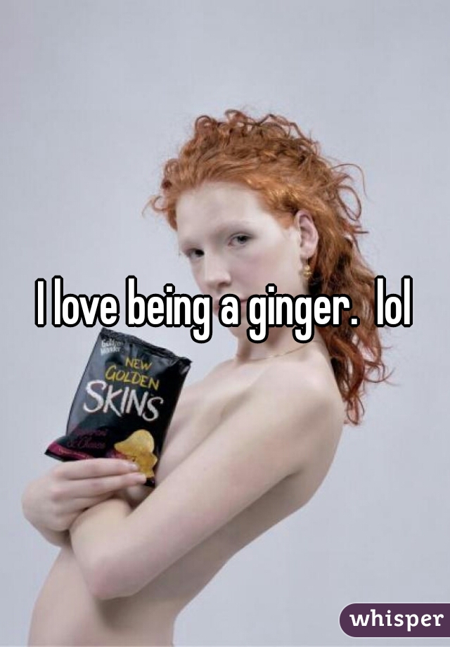 I love being a ginger.  lol