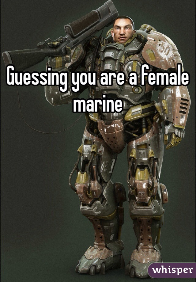 Guessing you are a female marine 