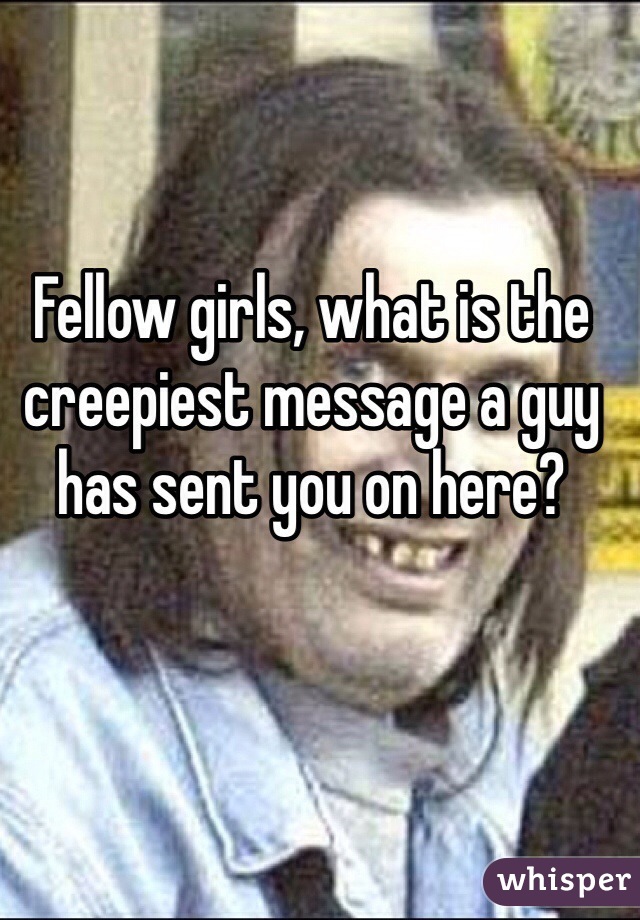 Fellow girls, what is the creepiest message a guy has sent you on here?