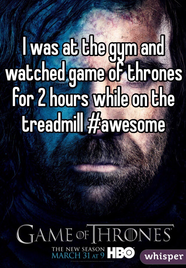 I was at the gym and watched game of thrones for 2 hours while on the treadmill #awesome 