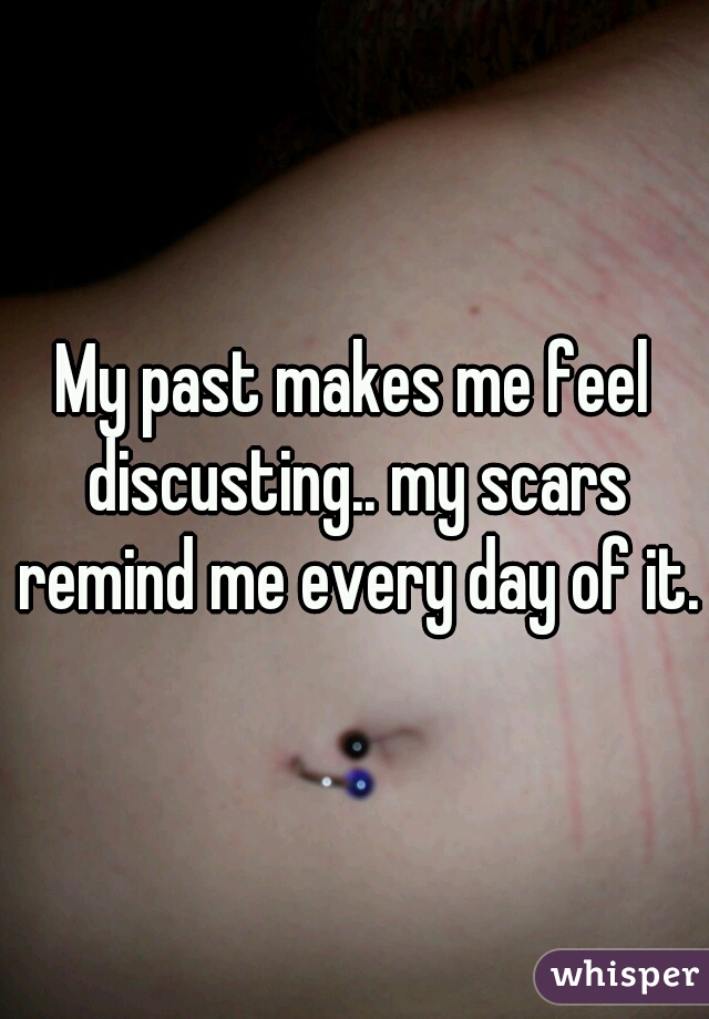 My past makes me feel discusting.. my scars remind me every day of it.