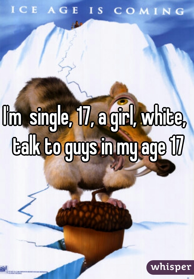 I'm  single, 17, a girl, white,  talk to guys in my age 17