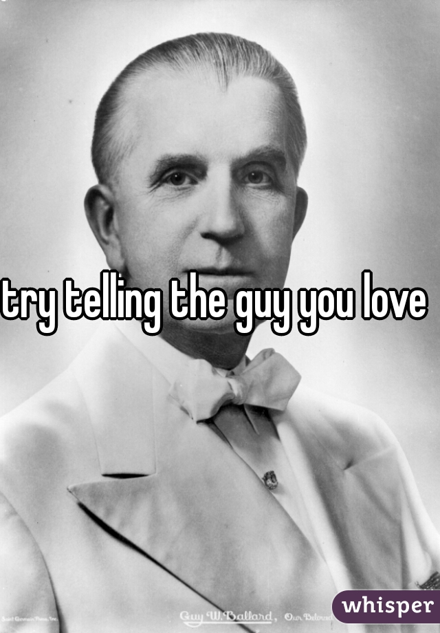try telling the guy you love 