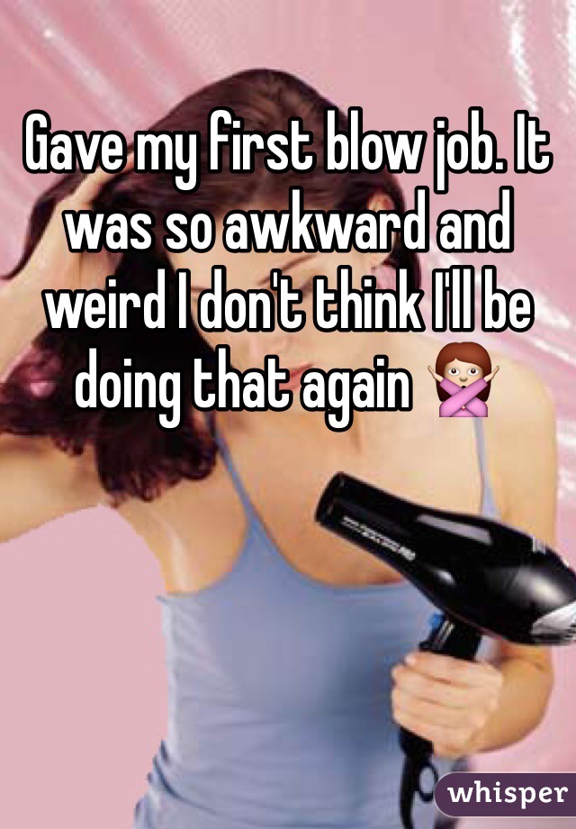 Gave my first blow job. It was so awkward and weird I don't think I'll be doing that again 🙅