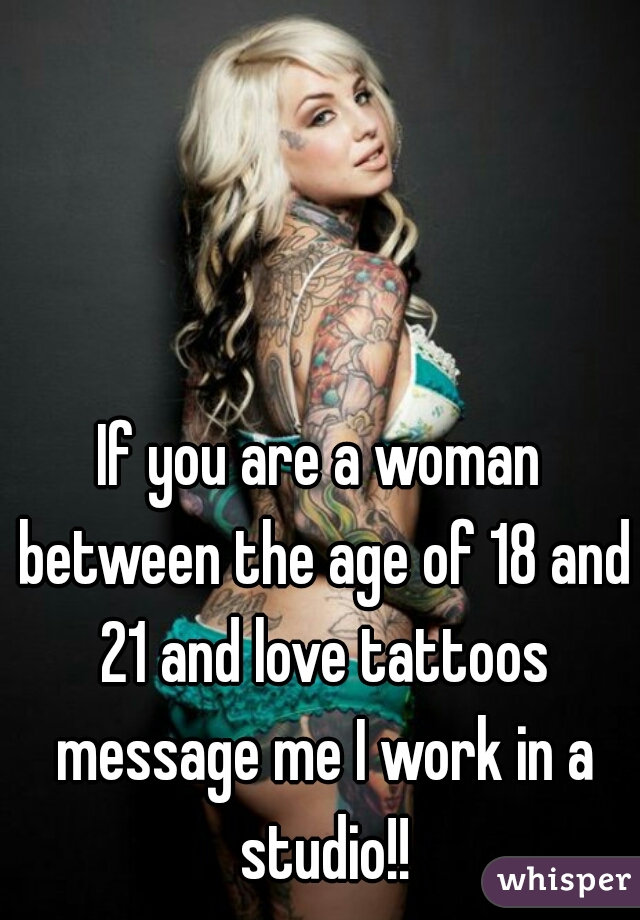 If you are a woman between the age of 18 and 21 and love tattoos message me I work in a studio!!