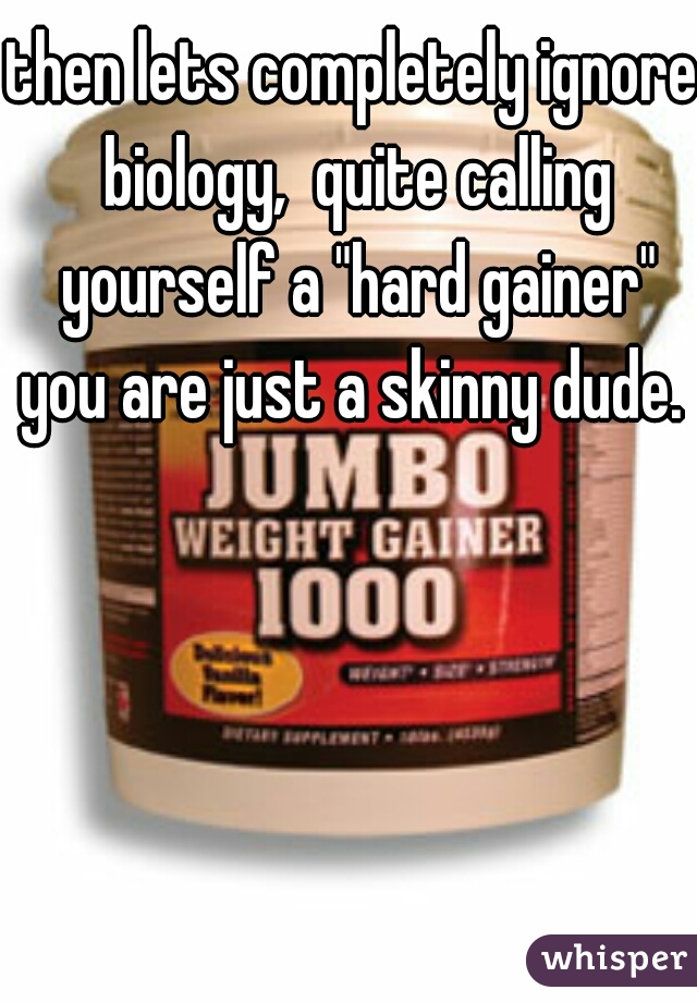 then lets completely ignore biology,  quite calling yourself a "hard gainer" you are just a skinny dude. 