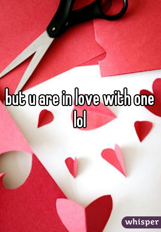 but u are in love with one lol 