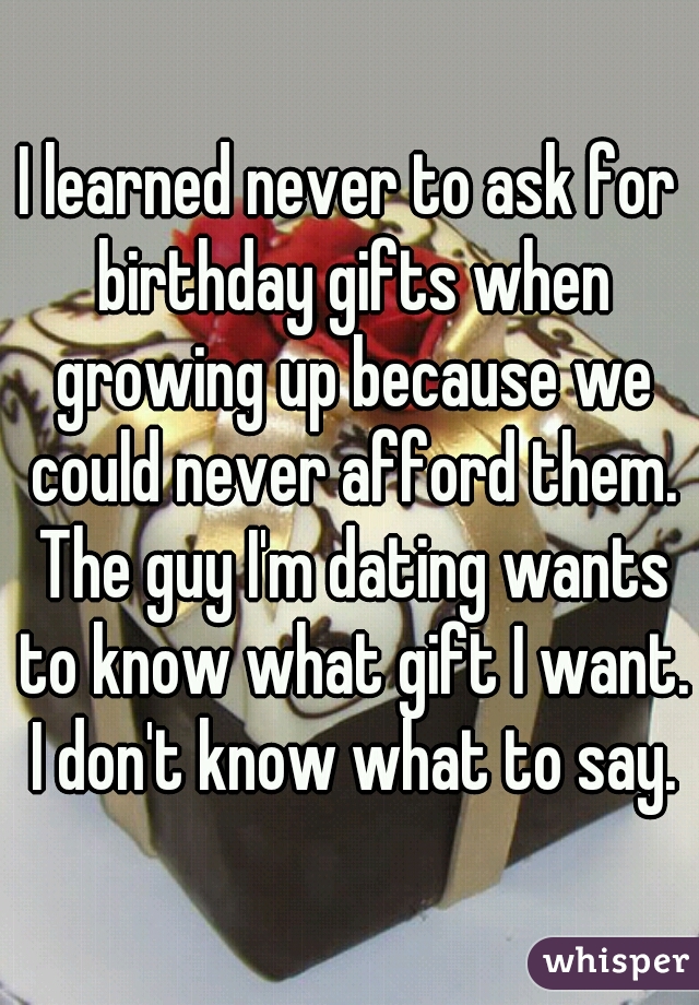 I learned never to ask for birthday gifts when growing up because we could never afford them. The guy I'm dating wants to know what gift I want. I don't know what to say.