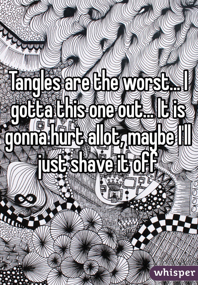 Tangles are the worst... I gotta this one out... It is gonna hurt allot, maybe I'll just shave it off 