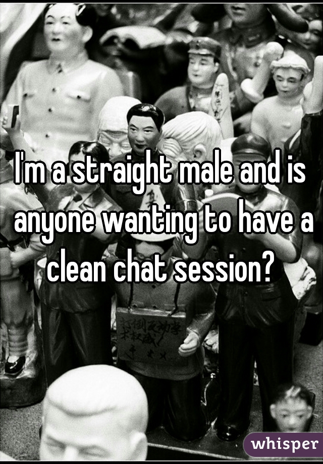 I'm a straight male and is anyone wanting to have a clean chat session? 