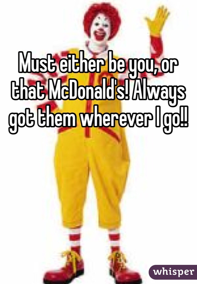 Must either be you, or that McDonald's! Always got them wherever I go!! 