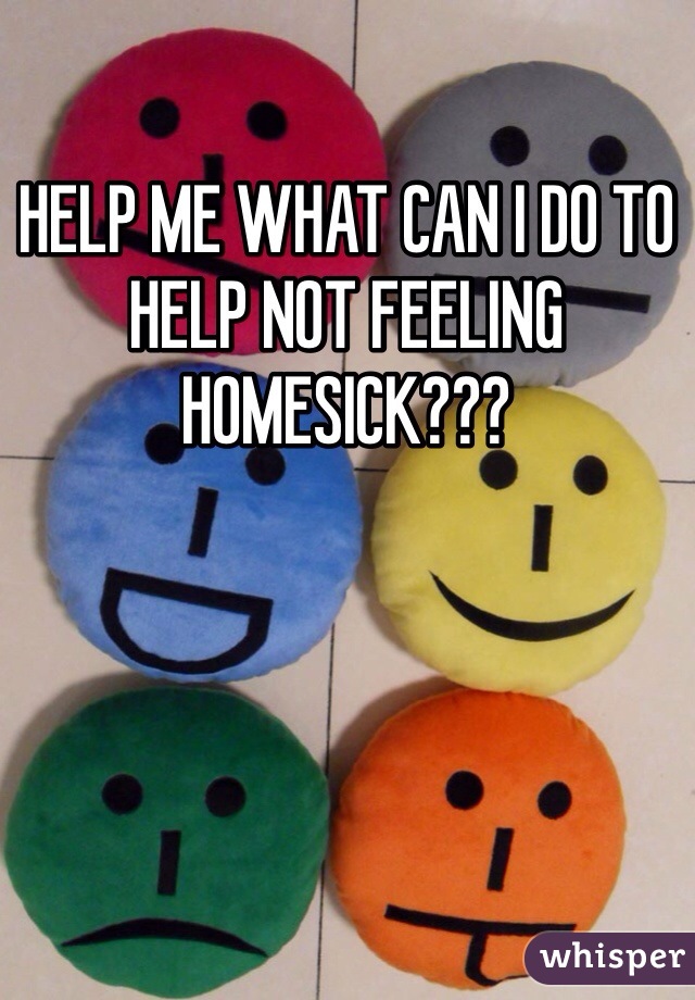 HELP ME WHAT CAN I DO TO HELP NOT FEELING HOMESICK???